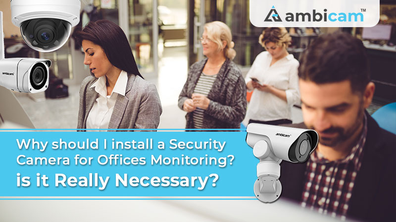 Why should I install a Security Camera for Offices Monitoring? Is it really necessary?