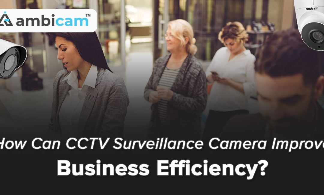 How Can CCTV Surveillance Camera Improve Business Efficiency?